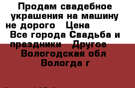 Продам свадебное украшения на машину не дорого › Цена ­ 3 000 - Все города Свадьба и праздники » Другое   . Вологодская обл.,Вологда г.